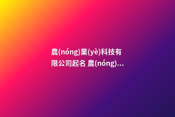 農(nóng)業(yè)科技有限公司起名 農(nóng)業(yè)科技公司起名參考